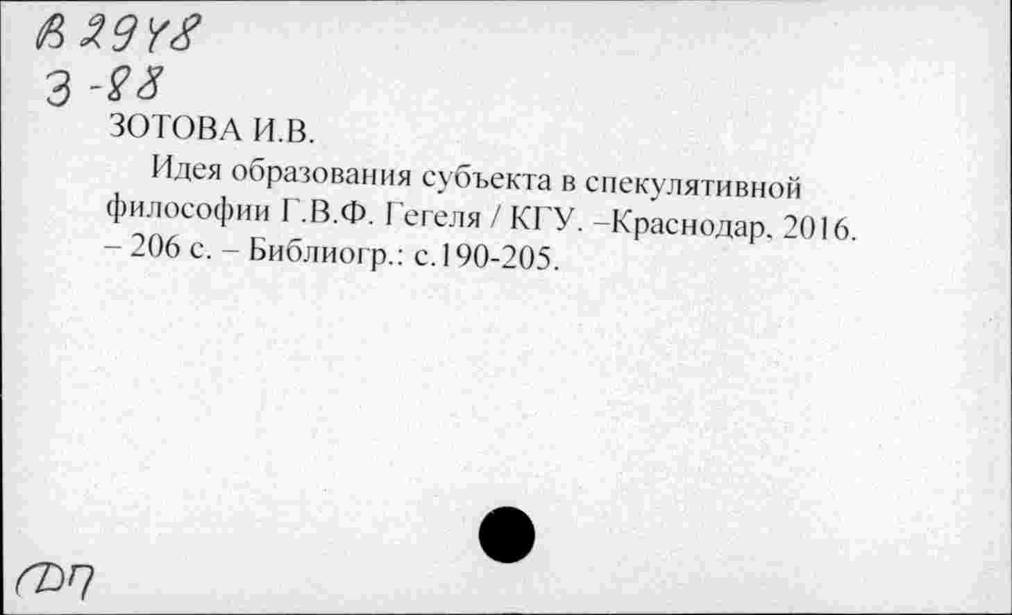 ﻿з -яз
ЗОТОВА И.В.
Идея образования субъекта в спекулятивной философии Г.В.Ф. Гегеля / КГУ. -Краснодар. 2016 - 206 с. - Библиогр.; с. 190-205.
